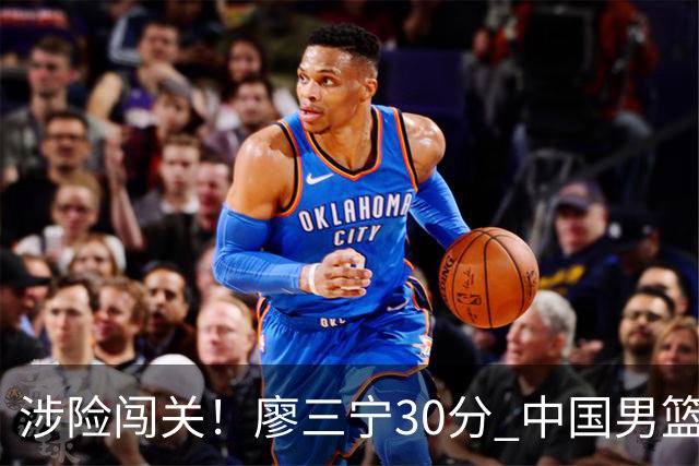 涉险闯关！廖三宁30分 中国男篮4人得分上双淘汰沙特闯入亚运4强